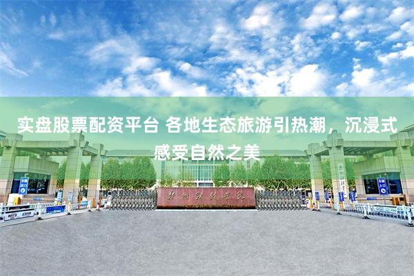 实盘股票配资平台 各地生态旅游引热潮，沉浸式感受自然之美