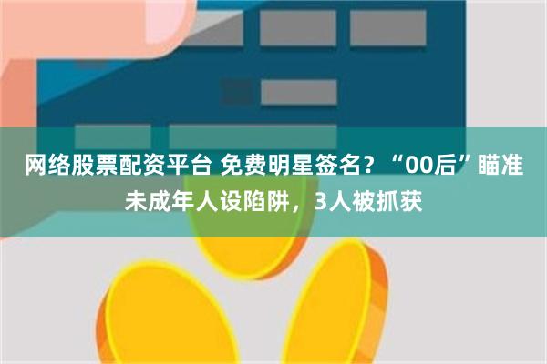 网络股票配资平台 免费明星签名？“00后”瞄准未成年人设陷阱，3人被抓获