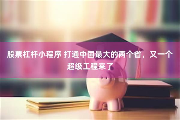 股票杠杆小程序 打通中国最大的两个省，又一个超级工程来了