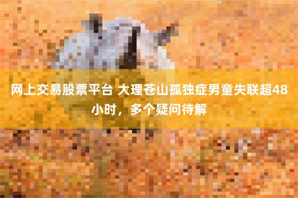 网上交易股票平台 大理苍山孤独症男童失联超48小时,多个疑问待解