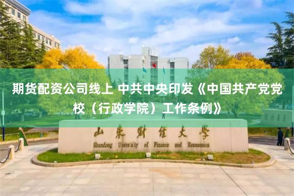 期货配资公司线上 中共中央印发《中国共产党党校（行政学院）工作条例》