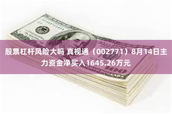 股票杠杆风险大吗 真视通（002771）8月14日主力资金净买入1645.26万元