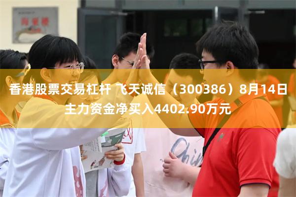 香港股票交易杠杆 飞天诚信（300386）8月14日主力资金净买入4402.90万元