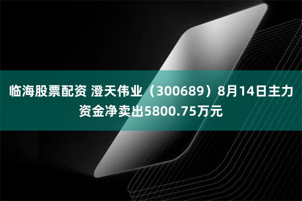 临海股票配资 澄天伟业（300689）8月14日主力资金净卖出5800.75万元