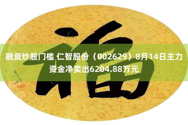 融资炒股门槛 仁智股份(002629)8月14日主力资金净卖出6204.88万元