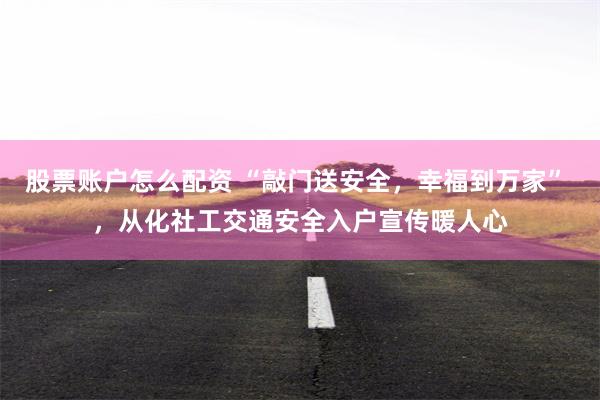 股票账户怎么配资 “敲门送安全，幸福到万家” ，从化社工交通安全入户宣传暖人心