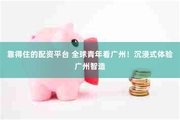 靠得住的配资平台 全球青年看广州！沉浸式体验广州智造