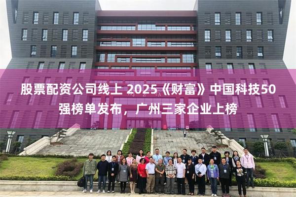 股票配资公司线上 2025《财富》中国科技50强榜单发布，广州三家企业上榜