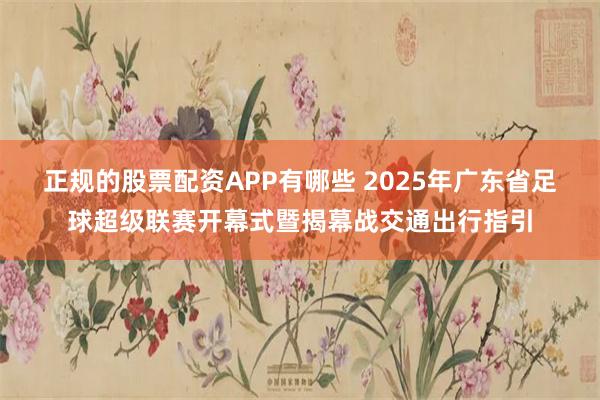 正规的股票配资APP有哪些 2025年广东省足球超级联赛开幕式暨揭幕战交通出行指引