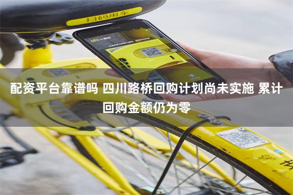 配资平台靠谱吗 四川路桥回购计划尚未实施 累计回购金额仍为零