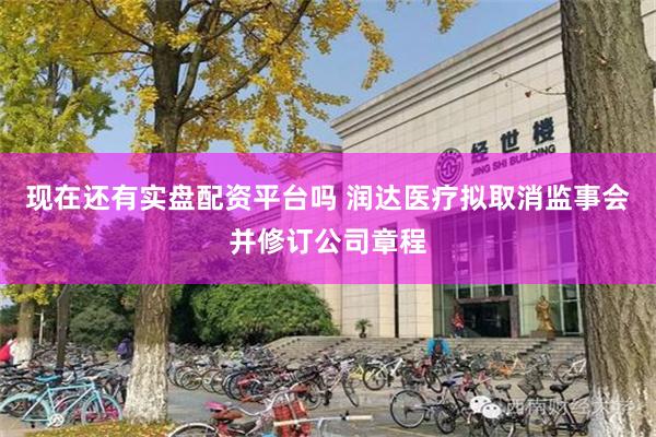 现在还有实盘配资平台吗 润达医疗拟取消监事会并修订公司章程