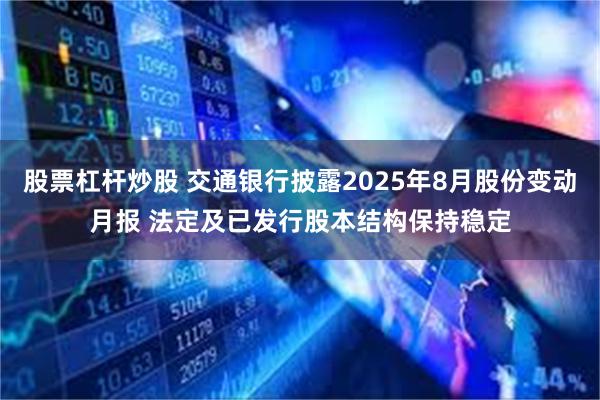 股票杠杆炒股 交通银行披露2025年8月股份变动月报 法定及已发行股本结构保持稳定