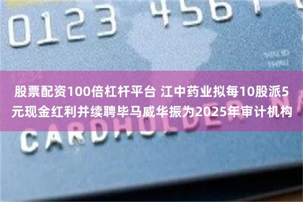 股票配资100倍杠杆平台 江中药业拟每10股派5元现金红利并续聘毕马威华振为2025年审计机构