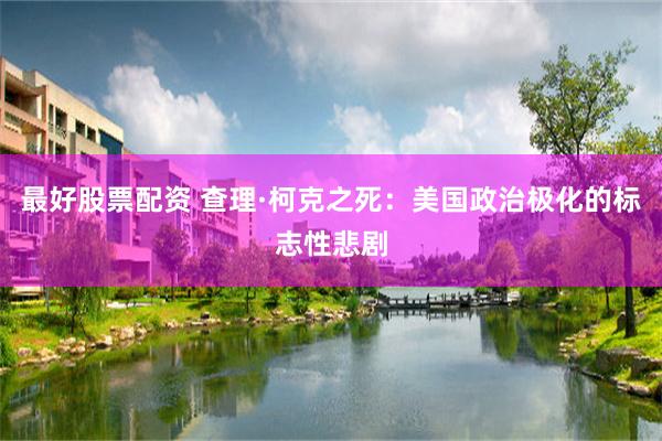 最好股票配资 查理·柯克之死：美国政治极化的标志性悲剧