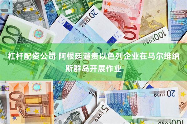 杠杆配资公司 阿根廷谴责以色列企业在马尔维纳斯群岛开展作业