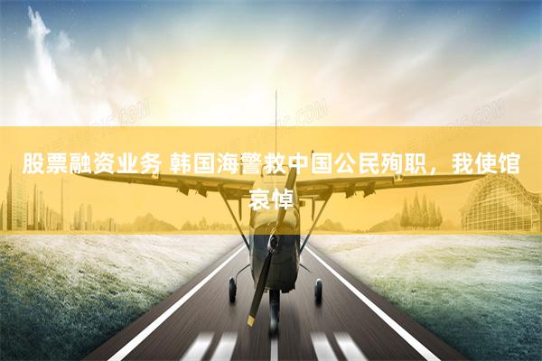 股票融资业务 韩国海警救中国公民殉职，我使馆哀悼