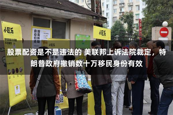 股票配资是不是违法的 美联邦上诉法院裁定，特朗普政府撤销数十万移民身份有效
