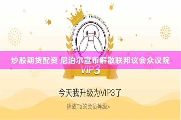 炒股期货配资 尼泊尔宣布解散联邦议会众议院