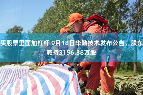 买股票里面加杠杆 9月18日华勤技术发布公告,股东减持3156.38万股