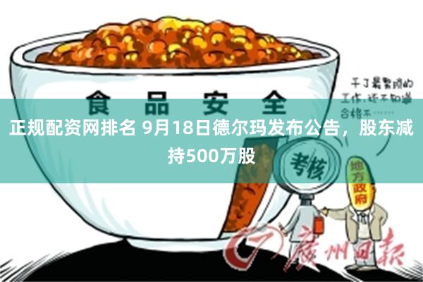 正规配资网排名 9月18日德尔玛发布公告，股东减持500万股