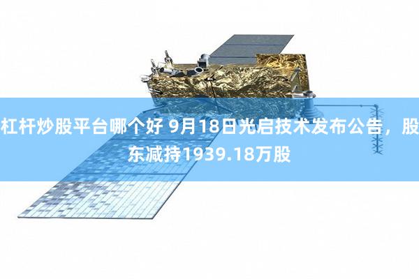 杠杆炒股平台哪个好 9月18日光启技术发布公告，股东减持1939.18万股
