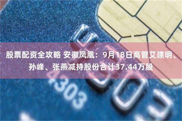 股票配资全攻略 安徽凤凰:9月18日高管艾建明、孙峰、张燕减持股份合计37.44万股