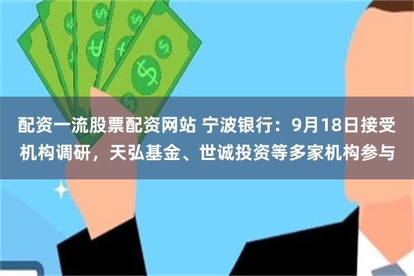 配资一流股票配资网站 宁波银行:9月18日接受机构调研,天弘基金、世诚投资等多家机构参与