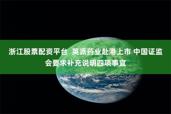 浙江股票配资平台  英派药业赴港上市 中国证监会要求补充说明四项事宜