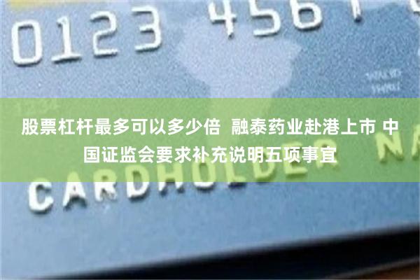 股票杠杆最多可以多少倍  融泰药业赴港上市 中国证监会要求补充说明五项事宜