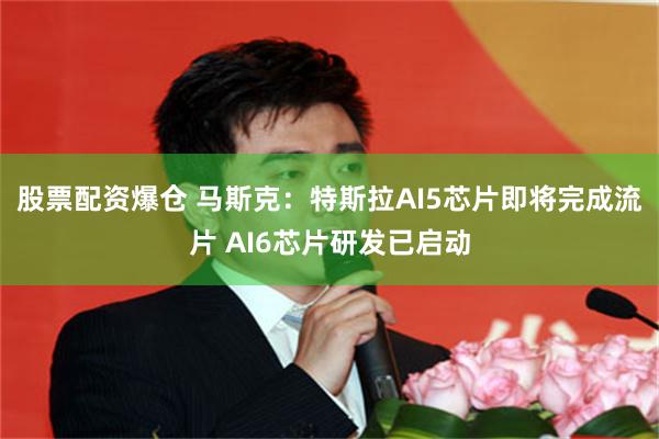 股票配资爆仓 马斯克：特斯拉AI5芯片即将完成流片 AI6芯片研发已启动