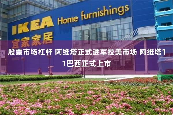 股票市场杠杆 阿维塔正式进军拉美市场 阿维塔11巴西正式上市