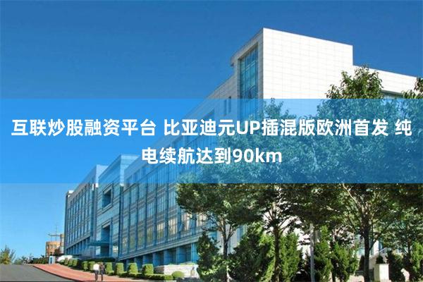 互联炒股融资平台 比亚迪元UP插混版欧洲首发 纯电续航达到90km
