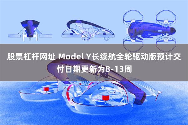 股票杠杆网址 Model Y长续航全轮驱动版预计交付日期更新为8-13周