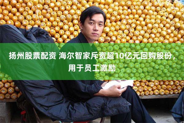 扬州股票配资 海尔智家斥资超10亿元回购股份，用于员工激励
