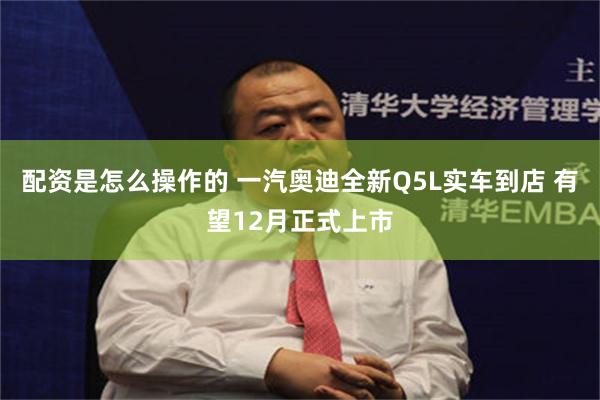 配资是怎么操作的 一汽奥迪全新Q5L实车到店 有望12月正式上市