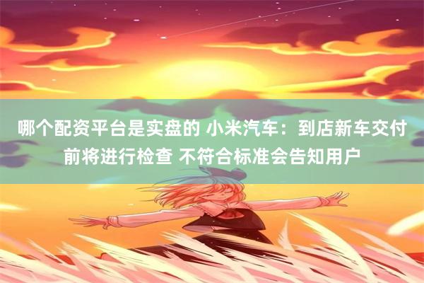 哪个配资平台是实盘的 小米汽车：到店新车交付前将进行检查 不符合标准会告知用户