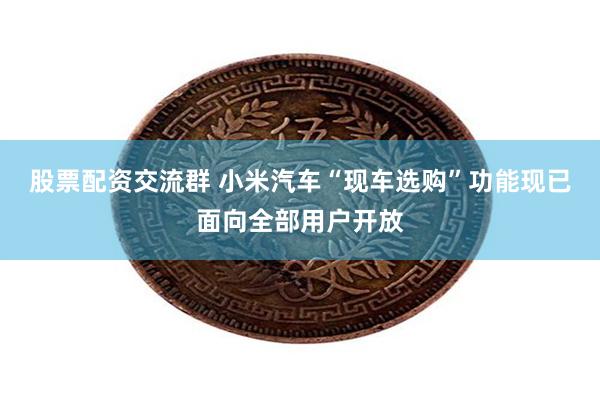 股票配资交流群 小米汽车“现车选购”功能现已面向全部用户开放