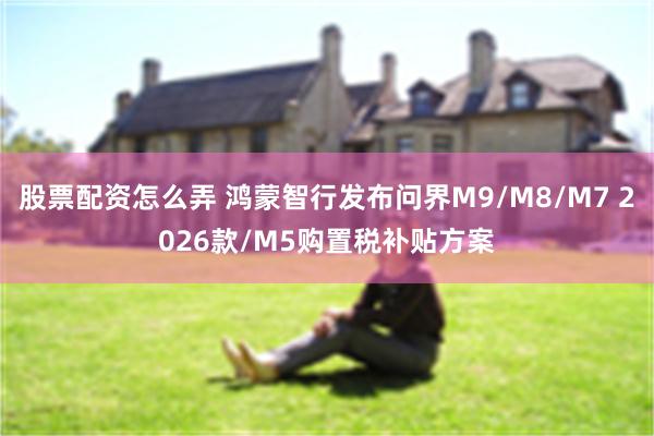 股票配资怎么弄 鸿蒙智行发布问界M9/M8/M7 2026款/M5购置税补贴方案