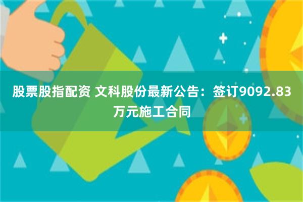 股票股指配资 文科股份最新公告：签订9092.83万元施工合同
