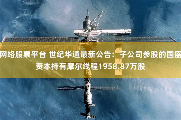 网络股票平台 世纪华通最新公告：子公司参股的国盛资本持有摩尔线程1958.87万股
