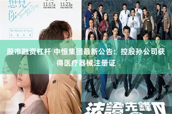 股市融资杠杆 中恒集团最新公告：控股孙公司获得医疗器械注册证