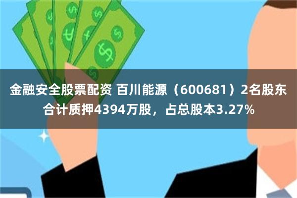 金融安全股票配资 百川能源（600681）2名股东合计质押4394万股，占总股本3.27%