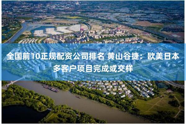 全国前10正规配资公司排名 黄山谷捷：欧美日本多客户项目完成或交样