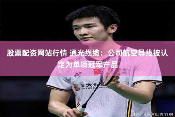 股票配资网站行情 通光线缆：公司航空导线被认定为单项冠军产品