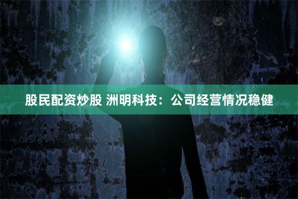 股民配资炒股 洲明科技：公司经营情况稳健
