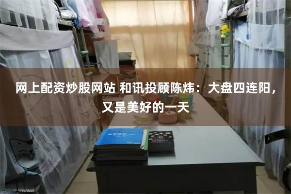 网上配资炒股网站 和讯投顾陈炜：大盘四连阳，又是美好的一天