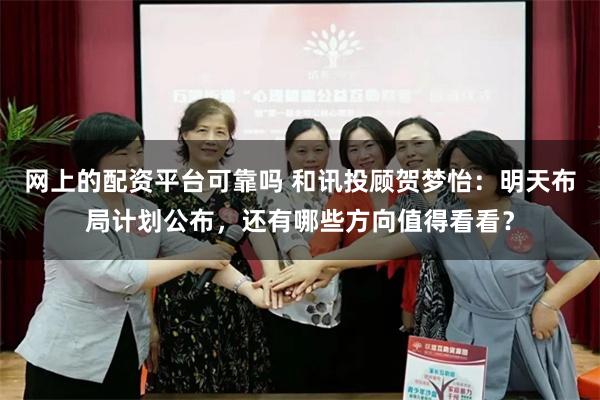 网上的配资平台可靠吗 和讯投顾贺梦怡：明天布局计划公布，还有哪些方向值得看看？