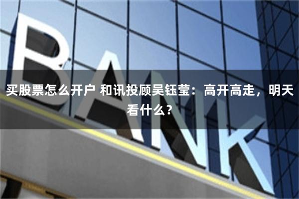 买股票怎么开户 和讯投顾吴钰莹：高开高走，明天看什么？