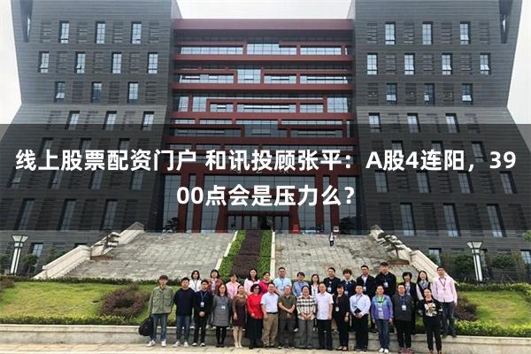 线上股票配资门户 和讯投顾张平：A股4连阳，3900点会是压力么？