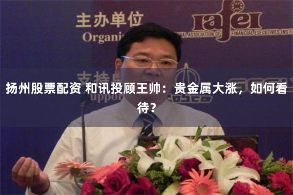 扬州股票配资 和讯投顾王帅：贵金属大涨，如何看待？